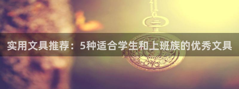 九游会官网手机版入口：实用文具推荐：5种