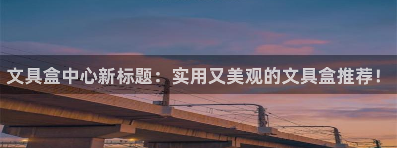 j9九游会官网：文具盒中心新标题：实用又