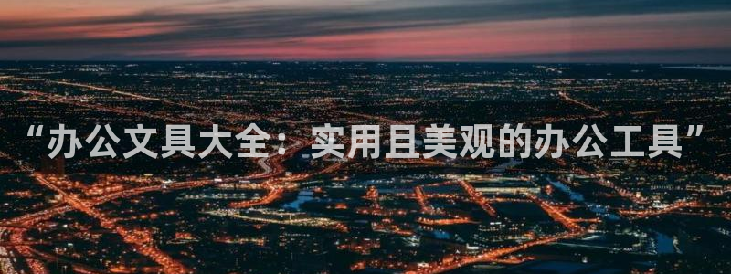 九游会进入：“办公文具大全：实用且美观的