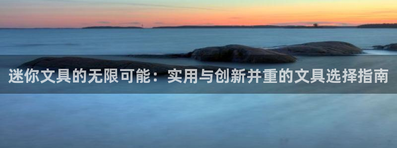 九游会游戏官网下载地址：迷你文具的无限可