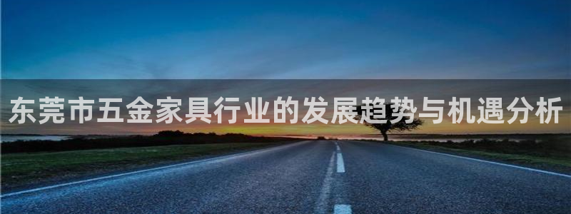 九游会赌场：东莞市五金家具行业的发展趋势