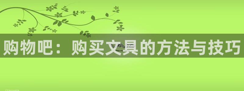 九游会博彩：购物吧：购买文具的方法与技巧