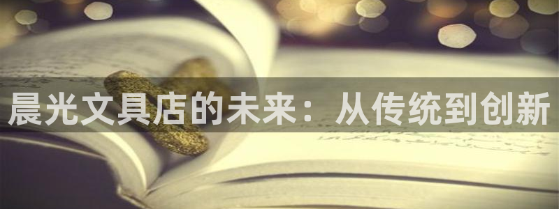 ag九游会j9登录入口：晨光文具店的未来